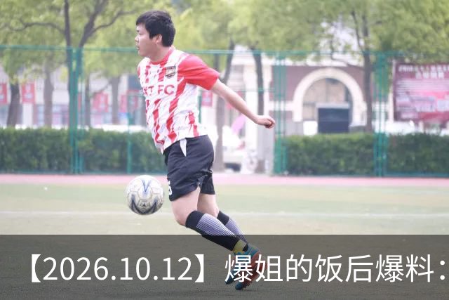 【2026.10.12】爆姐的饭后爆料：生命不止，爆料不息！