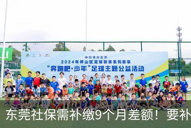 东莞社保需补缴9个月差额！要补多少钱？