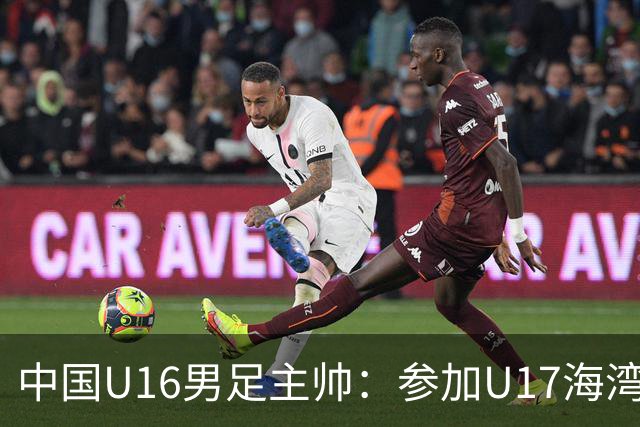 中国U16男足主帅：参加U17海湾杯是宝贵的锻炼机会