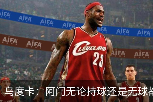 乌度卡：阿门无论持球还是无球都能冲击禁区 这对球队大有帮助