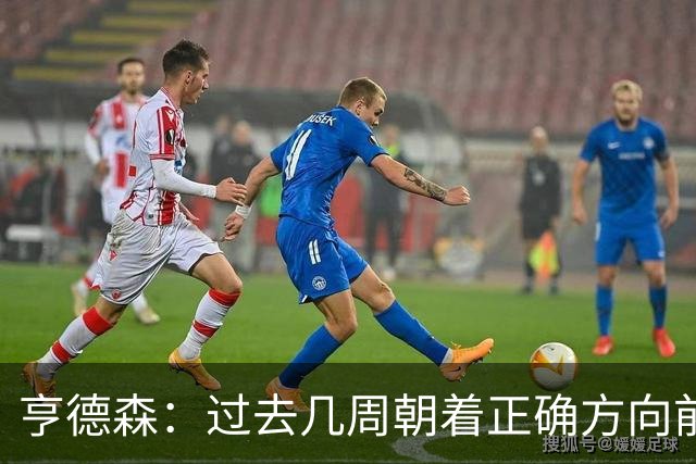 亨德森：过去几周朝着正确方向前进，切尔西凝聚力正开始成形
