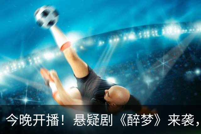 今晚开播！悬疑剧《醉梦》来袭，演员阵容不错，预定年度爆款