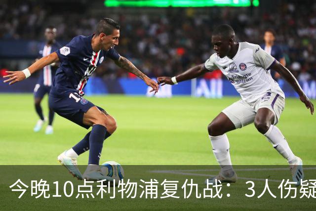 今晚10点利物浦复仇战：3人伤疑1人停赛！标王冲击英超首球