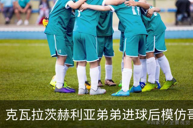 克瓦拉茨赫利亚弟弟进球后模仿哥哥庆祝方式，助威重伤的K77