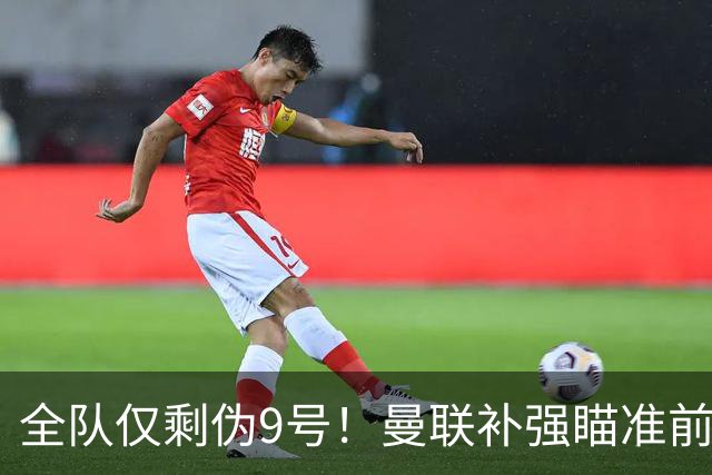 全队仅剩伪9号！曼联补强瞄准前热刺锋霸，单季31球身价8000万欧