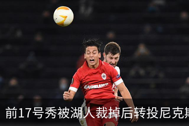 前17号秀被湖人裁掉后转投尼克斯，签双向合同