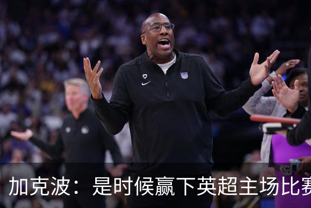 加克波：是时候赢下英超主场比赛，六个月不胜实在太久了