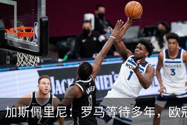 加斯佩里尼：罗马等待多年，欧冠要给皇家马德里制造困难