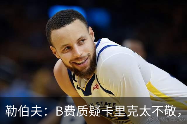勒伯夫：B费质疑卡里克太不敬，这是球员的一种背叛