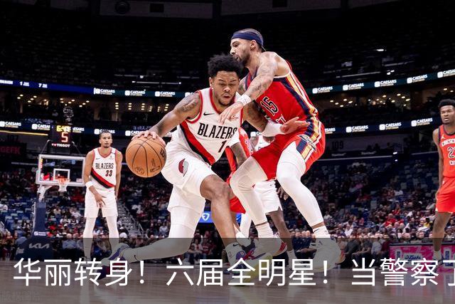 华丽转身！六届全明星！当警察了！他在想什么？