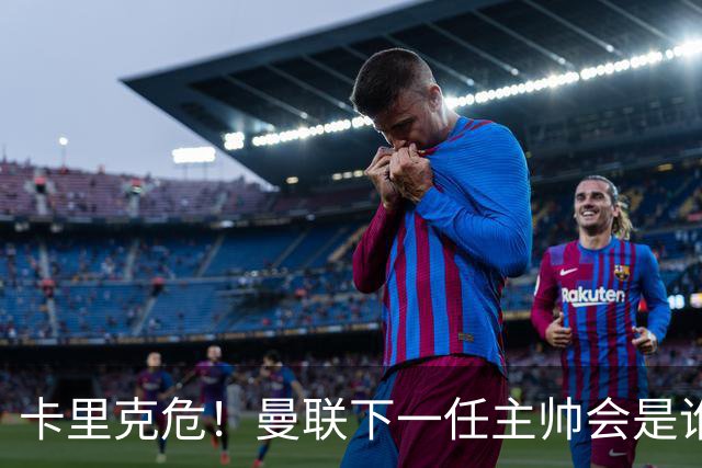 卡里克危！曼联下一任主帅会是谁？埃迪·豪 孔蒂 纳帅 小法等6人