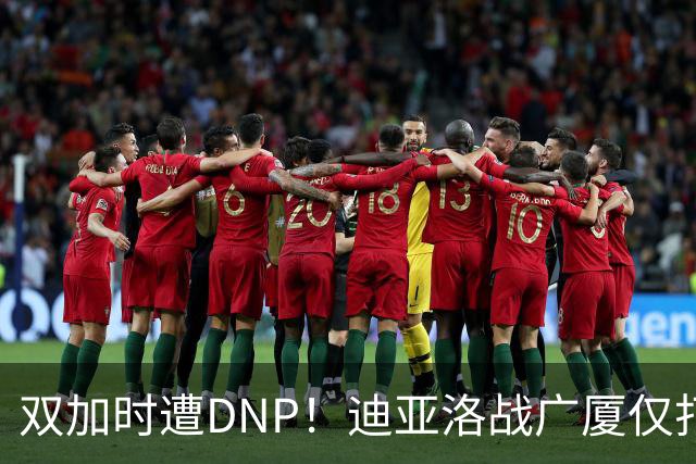 双加时遭DNP！迪亚洛战广厦仅打13分钟多位列外援出场时间倒数