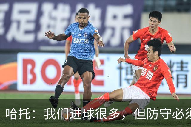 哈托：我们进球很多，但防守必须做得更好；要争取更多零封