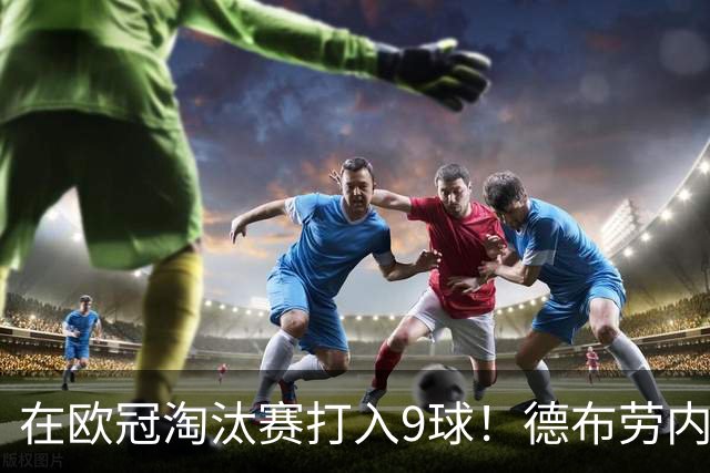 在欧冠淘汰赛打入9球！德布劳内堪称大场面先生