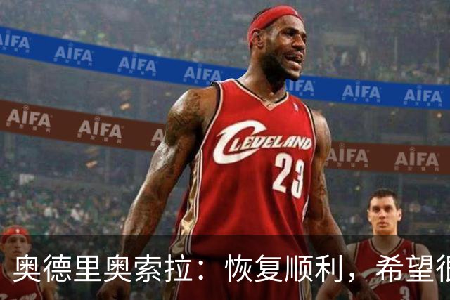 奥德里奥索拉：恢复顺利，希望很快回归皇家社会的合练