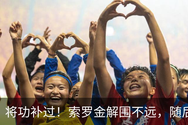 将功补过！索罗金解围不远，随后用胸部挡出安佩姆凌空打门