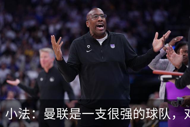 小法：曼联是一支很强的球队，对阵他们是梦想成真，认真准备