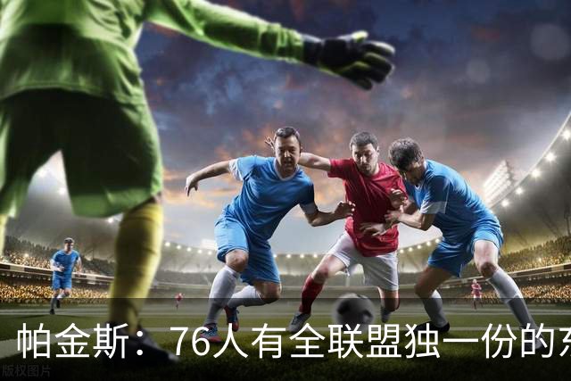 帕金斯：76人有全联盟独一份的东西，四个末节先生