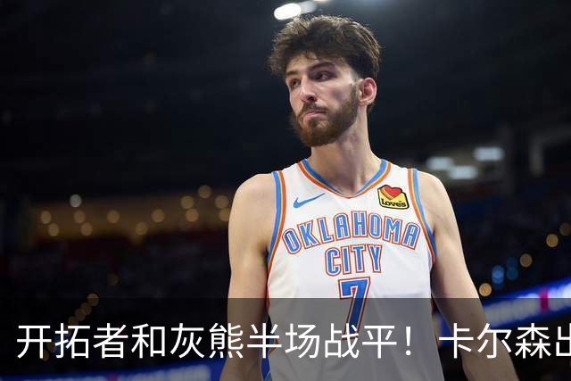 开拓者&灰熊半场战平！卡尔森出战7分半正负值-12&杨瀚森未登场