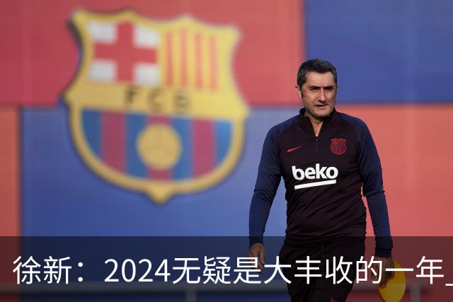 徐新：2024无疑是大丰收的一年 完美的赛季