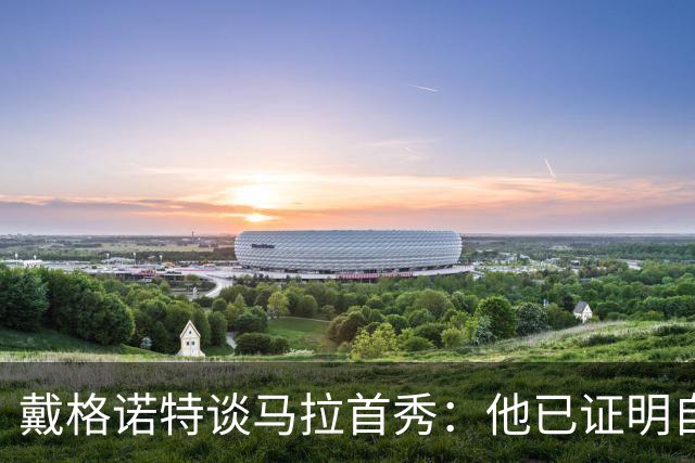 戴格诺特谈马拉首秀：他已证明自己能产生很大影响