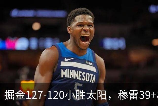 掘金127-120小胜太阳，穆雷39+8，布劳恩三分9中7砍31分