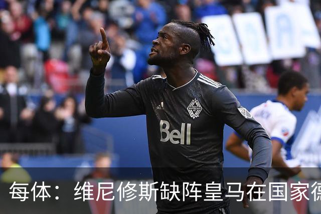 每体：维尼修斯缺阵皇马在国家德比上更强，强强对话恐坐板凳