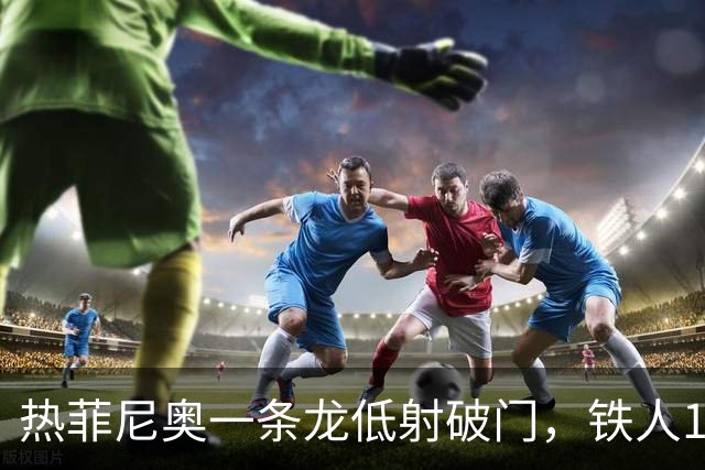 热菲尼奥一条龙低射破门，铁人1-0领先浙江