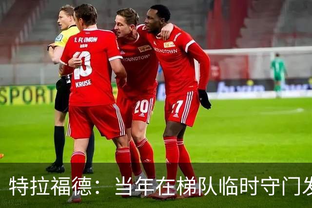 特拉福德：当年在梯队临时守门发挥好，教练让我参加门将专项训练