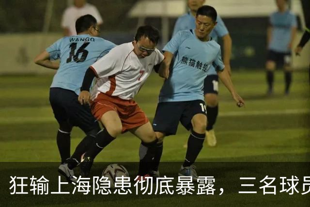 狂输上海隐患彻底暴露，三名球员被推上风口浪尖，杜锋回来也没用