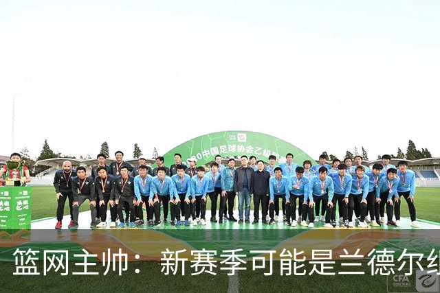 篮网主帅：新赛季可能是兰德尔组织策应表现最出色的一季