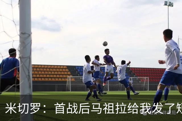 米切罗：首战后马祖拉给我发了短信 但我没回因为我打得太烂了