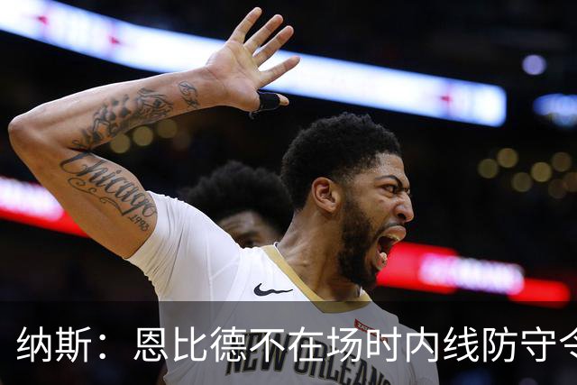纳斯：恩比德不在场时内线防守令人担忧，阵容仍在探索
