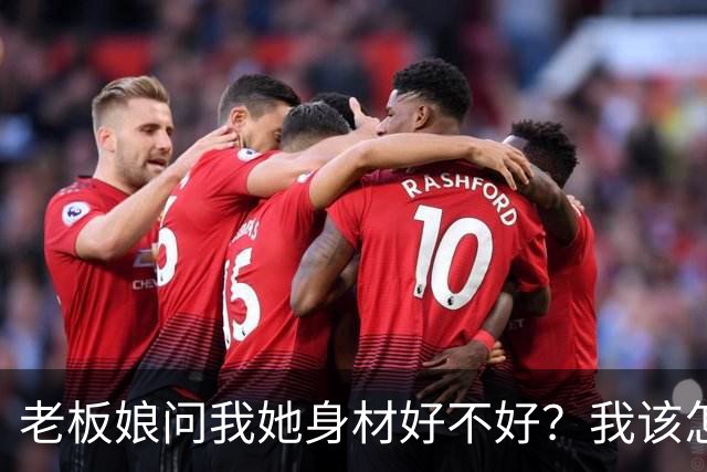 老板娘问我她身材好不好？我该怎么回答？