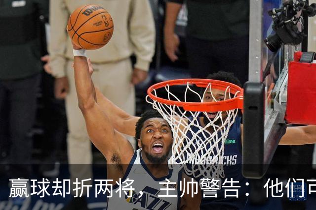 赢球却折两将，主帅警告：他们可能缺阵一段时间