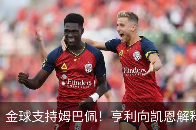 金球支持姆巴佩！亨利向凯恩解释：我是法国人；若你赢也实至名归