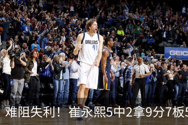 难阻失利！崔永熙5中2拿9分7板5助3断1帽 罚球4中4