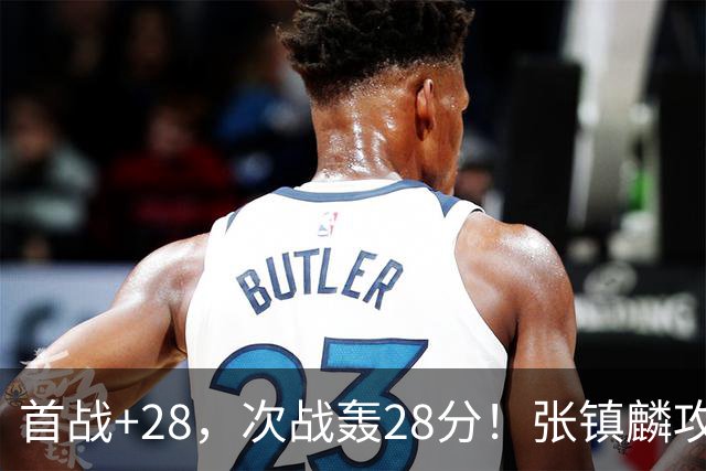 首战+28，次战轰28分！张镇麟攻防抢镜，难怪上海愿给四年顶薪