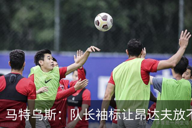 马特乌斯：队长袖标让昂达夫放不开，间接导致他状态下滑
