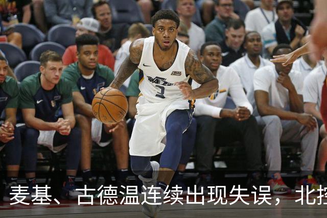 麦基、古德温连续出现失误，北控领先4分打停上海