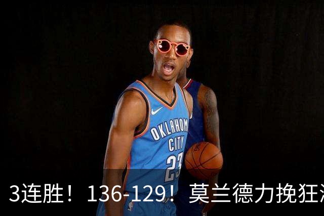 3连胜！136-129！莫兰德力挽狂澜，难怪开拓者愿拿1.9亿顶薪