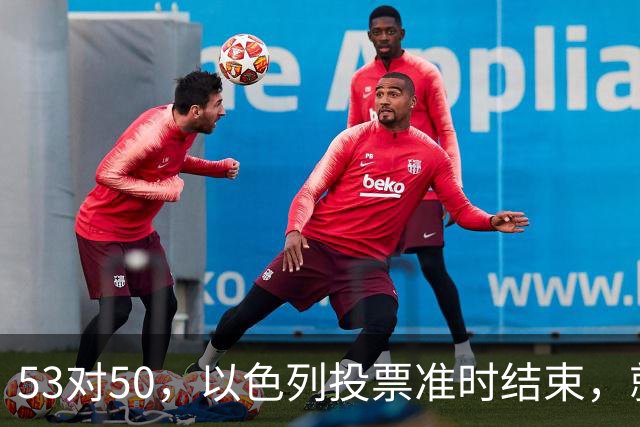 53对50，以色列投票准时结束，就在昨夜，内塔尼亚胡遭遇重大挫折