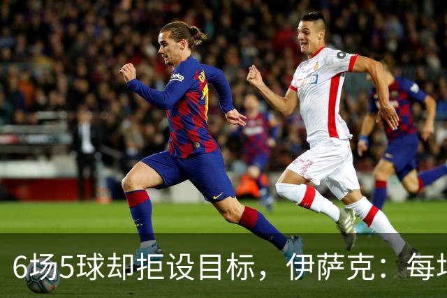 6场5球却拒设目标，伊萨克：每场都想进球