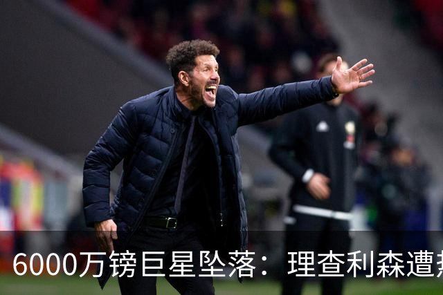 6000万镑巨星坠落：理查利森遭热刺放逐，沦落青年队