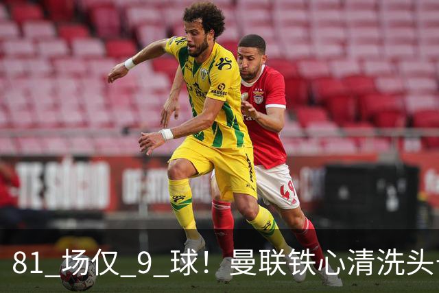 81 场仅 9 球！曼联铁心清洗头号水货！红魔补强锁定英超神锋