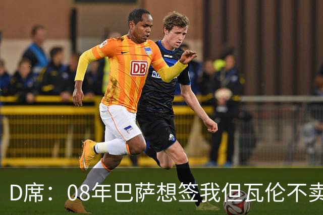 D席：08年巴萨想签我但瓦伦不卖；为西班牙出战125场很不容易