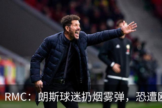 RMC：朗斯球迷扔烟雾弹，恐遭欧足联重罚