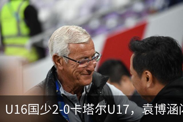 U16国少2-0卡塔尔U17，袁博涵闪击，刘宇洋建功